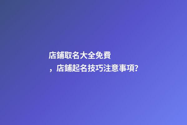 店鋪取名大全免費，店鋪起名技巧注意事項？-第1張-店鋪起名-玄機派